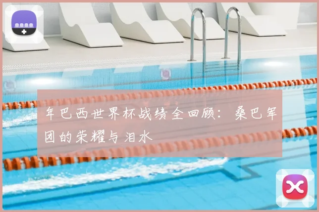 年巴西世界杯战绩全回顾：桑巴军团的荣耀与泪水