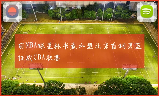 前NBA球星林书豪加盟北京首钢男篮征战CBA联赛