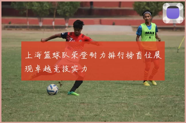 上海篮球队荣登耐力排行榜首位展现卓越竞技实力