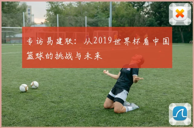 专访易建联：从2019世界杯看中国篮球的挑战与未来