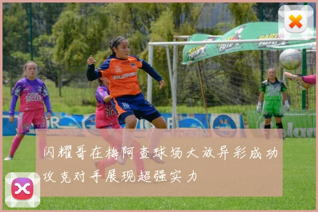闪耀哥在梅阿查球场大放异彩成功攻克对手展现超强实力