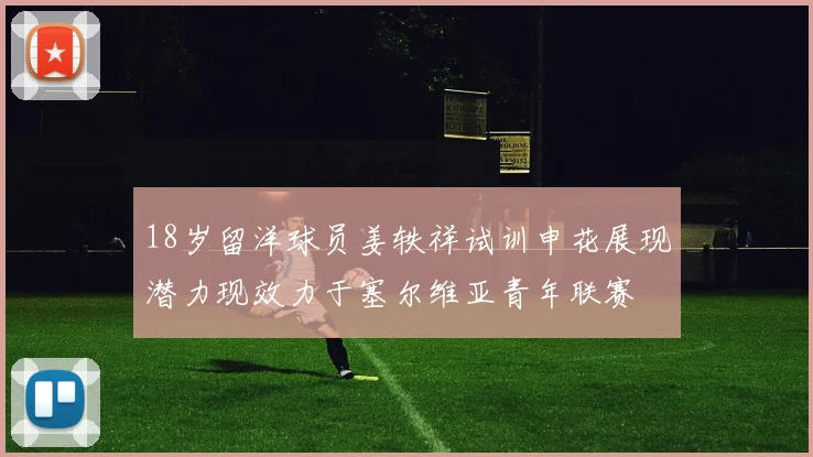 18岁留洋球员姜轶祥试训申花展现潜力现效力于塞尔维亚青年联赛