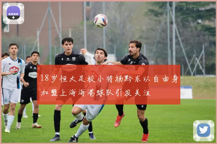 18岁恒大足校小将杨黔东以自由身加盟上海海港球队引发关注