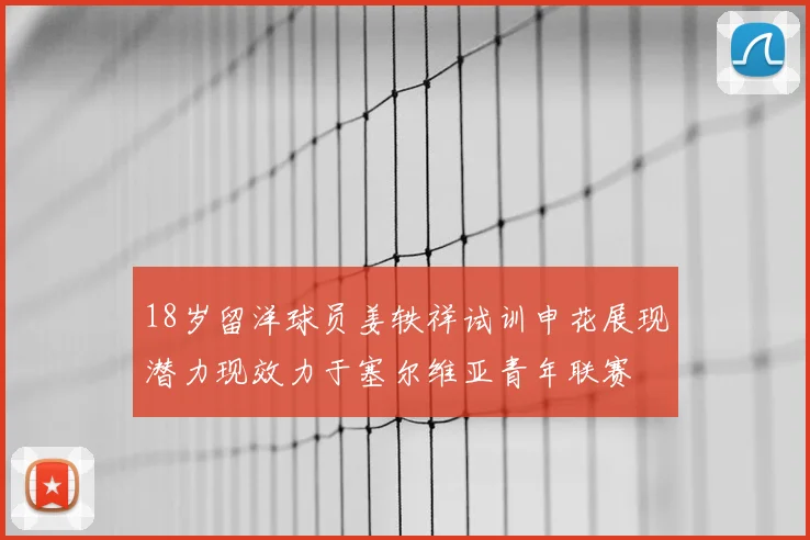 18岁留洋球员姜轶祥试训申花展现潜力现效力于塞尔维亚青年联赛