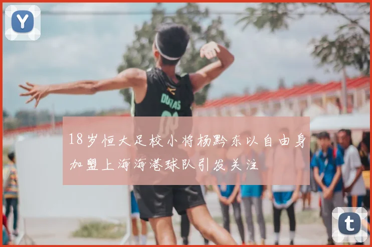 18岁恒大足校小将杨黔东以自由身加盟上海海港球队引发关注