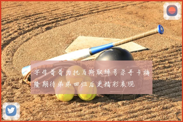 字母哥哥为托马斯取绰号杀手卡梅隆期待弟弟回归后更精彩表现
