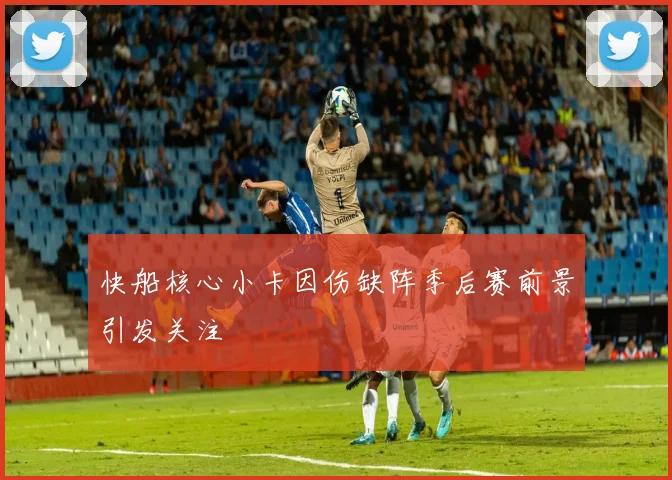 快船核心小卡因伤缺阵季后赛前景引发关注