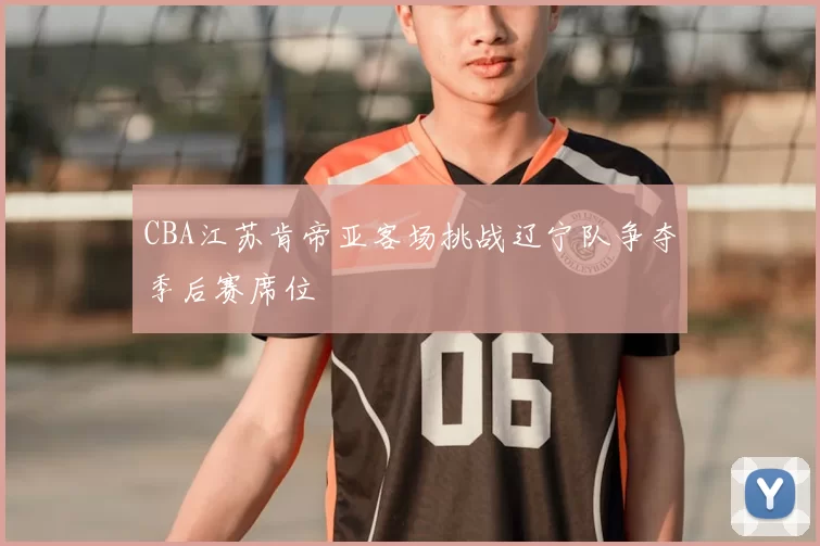 CBA江苏肯帝亚客场挑战辽宁队争夺季后赛席位