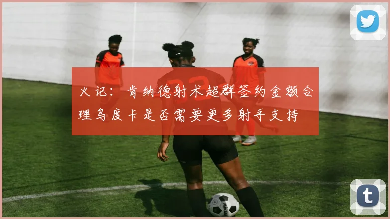 火记：肯纳德射术超群签约金额合理乌度卡是否需要更多射手支持