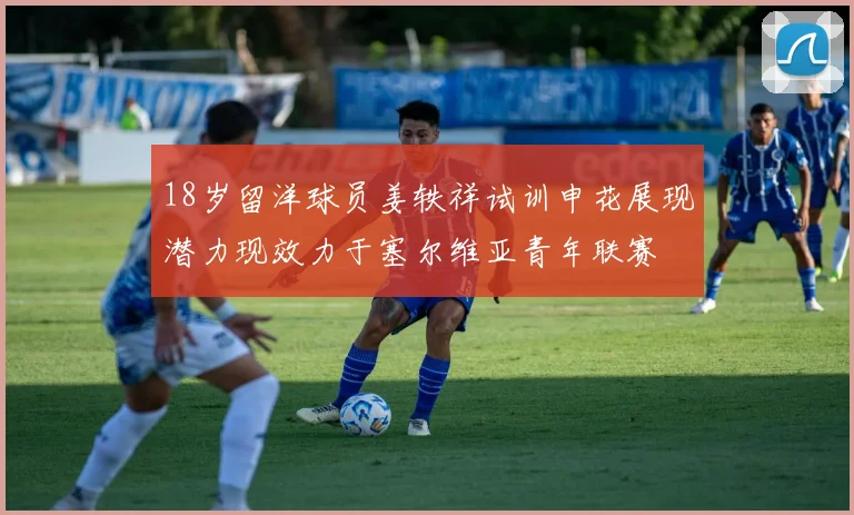 18岁留洋球员姜轶祥试训申花展现潜力现效力于塞尔维亚青年联赛