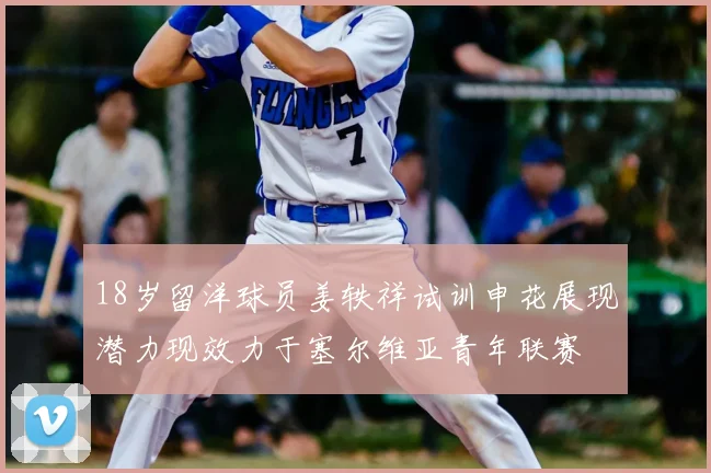18岁留洋球员姜轶祥试训申花展现潜力现效力于塞尔维亚青年联赛