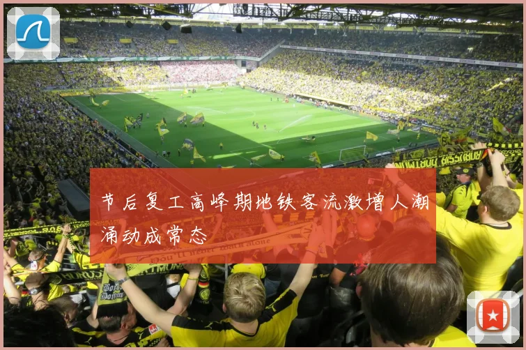 节后复工高峰期地铁客流激增人潮涌动成常态