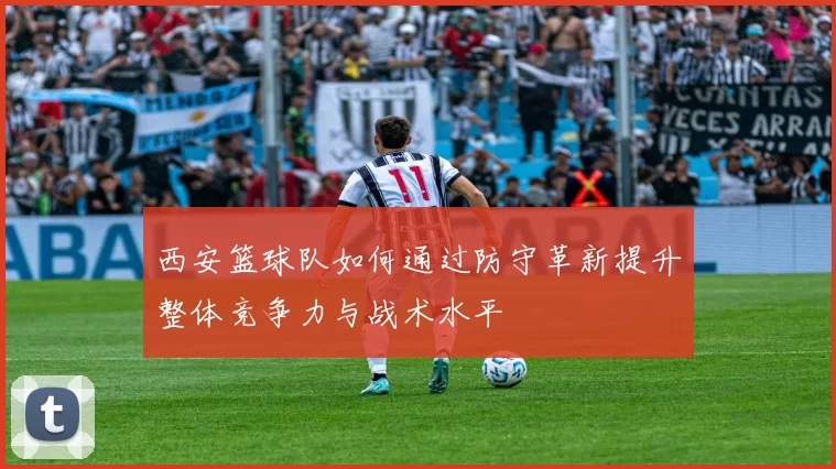 西安篮球队如何通过防守革新提升整体竞争力与战术水平