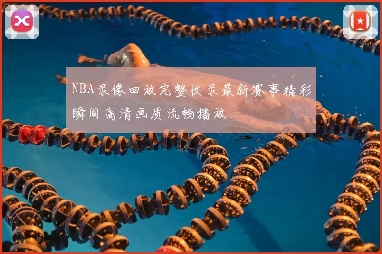 NBA录像回放完整收录最新赛事精彩瞬间高清画质流畅播放