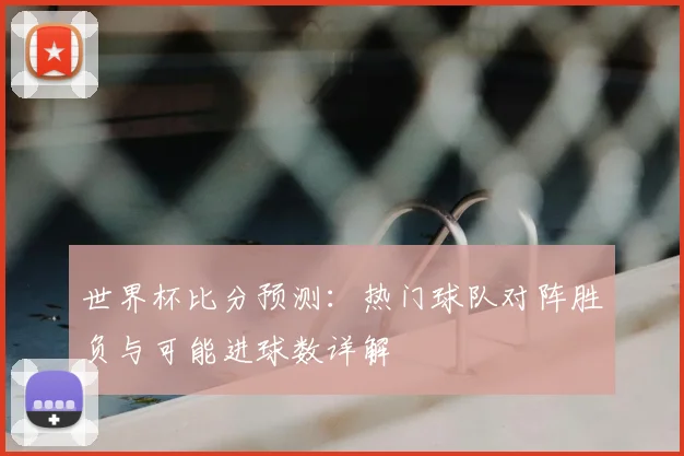 世界杯比分预测：热门球队对阵胜负与可能进球数详解