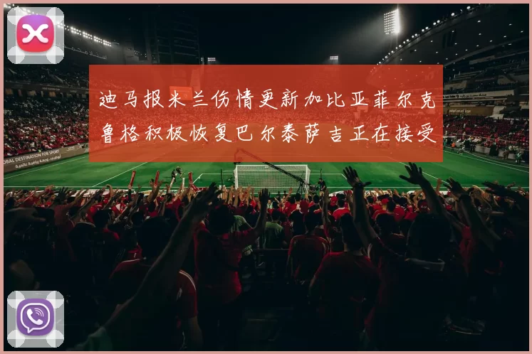 迪马报米兰伤情更新加比亚菲尔克鲁格积极恢复巴尔泰萨吉正在接受评估