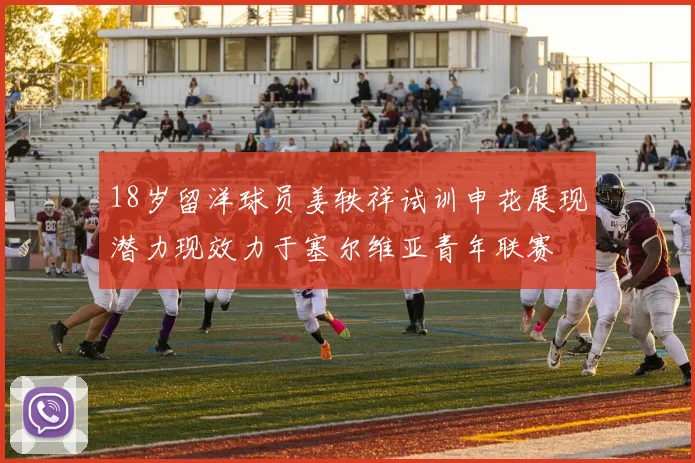 18岁留洋球员姜轶祥试训申花展现潜力现效力于塞尔维亚青年联赛