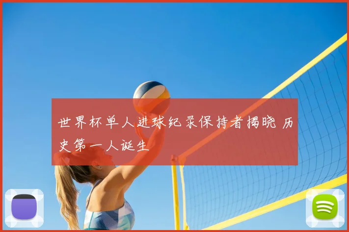 世界杯单人进球纪录保持者揭晓 历史第一人诞生