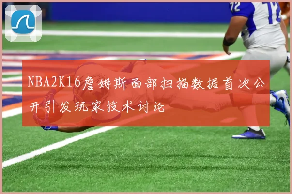 NBA2K16詹姆斯面部扫描数据首次公开引发玩家技术讨论