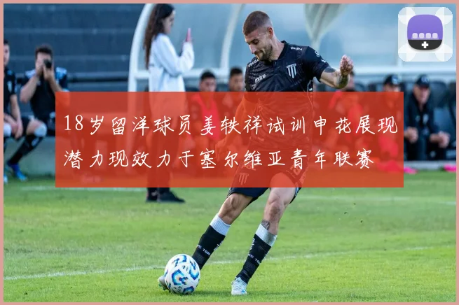 18岁留洋球员姜轶祥试训申花展现潜力现效力于塞尔维亚青年联赛