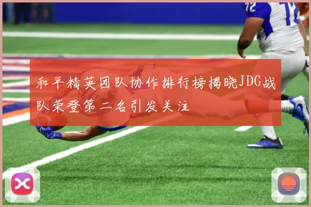 和平精英团队协作排行榜揭晓JDG战队荣登第二名引发关注