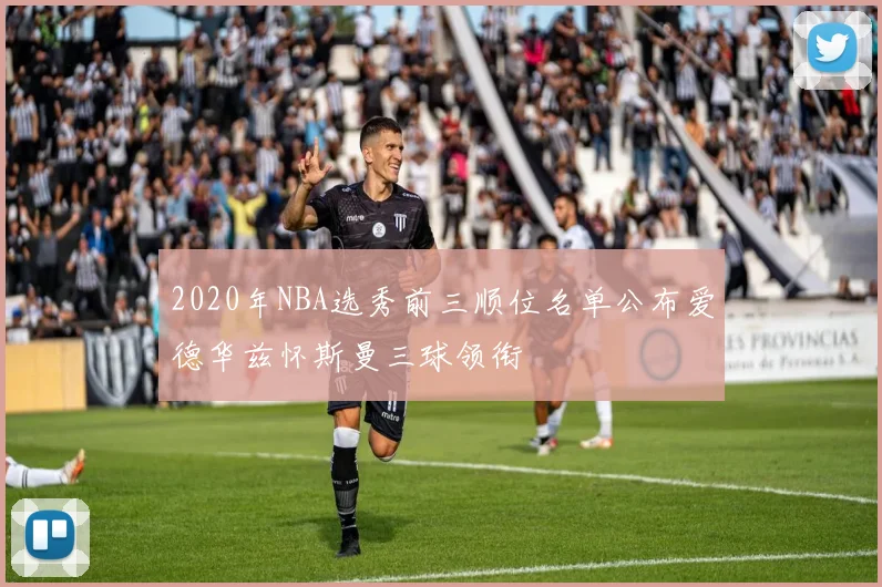 2020年NBA选秀前三顺位名单公布爱德华兹怀斯曼三球领衔