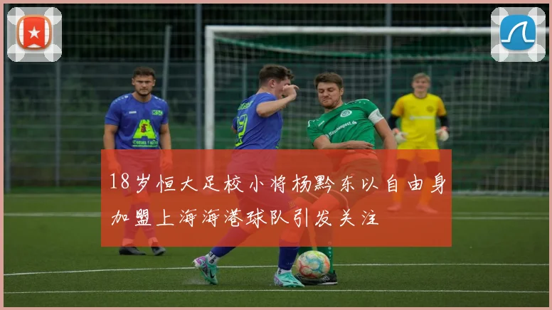 18岁恒大足校小将杨黔东以自由身加盟上海海港球队引发关注
