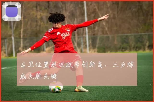 后卫位置进攻效率创新高，三分球成决胜关键
