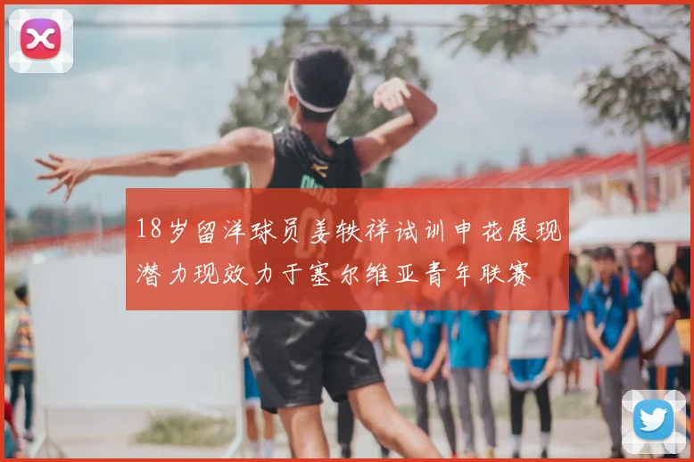 18岁留洋球员姜轶祥试训申花展现潜力现效力于塞尔维亚青年联赛