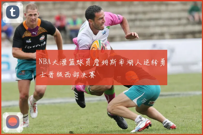 NBA大灌篮球员詹姆斯率湖人逆转勇士晋级西部决赛
