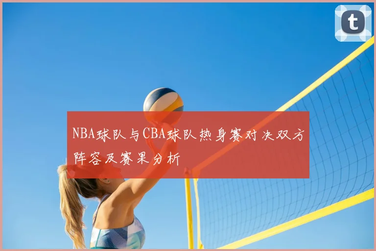 NBA球队与CBA球队热身赛对决双方阵容及赛果分析