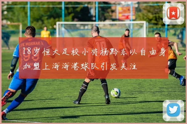 18岁恒大足校小将杨黔东以自由身加盟上海海港球队引发关注