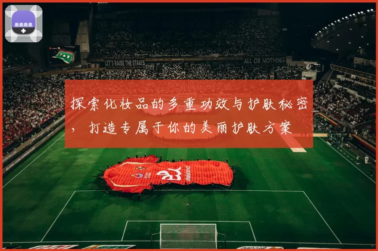 探索化妆品的多重功效与护肤秘密，打造专属于你的美丽护肤方案