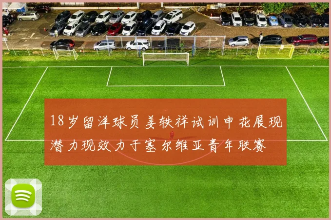 18岁留洋球员姜轶祥试训申花展现潜力现效力于塞尔维亚青年联赛