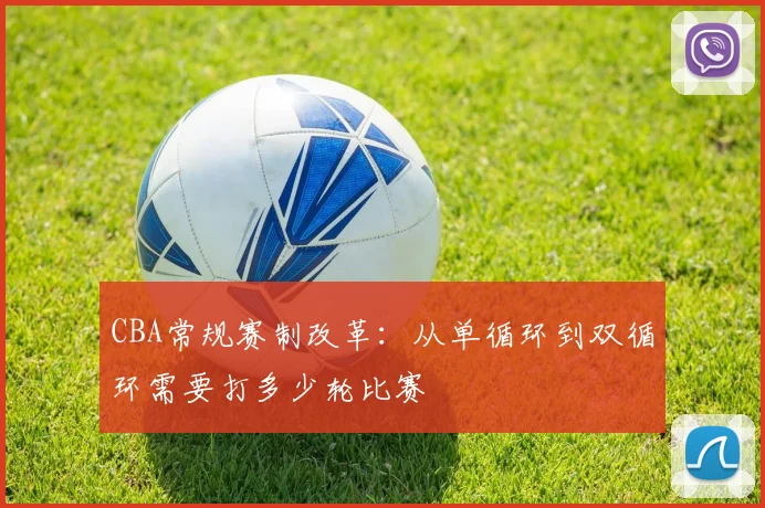 CBA常规赛制改革：从单循环到双循环需要打多少轮比赛