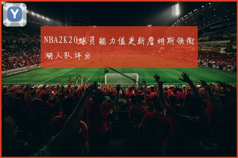 NBA2K20球员能力值更新詹姆斯领衔湖人队评分
