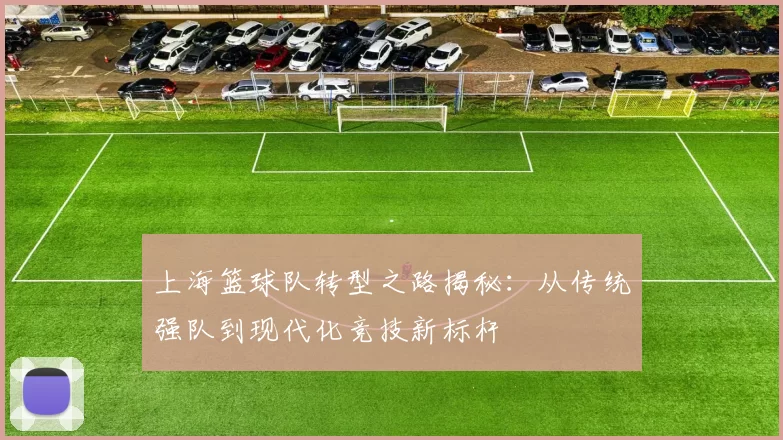 上海篮球队转型之路揭秘：从传统强队到现代化竞技新标杆