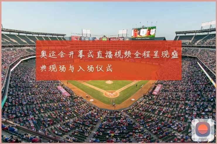 奥运会开幕式直播视频全程呈现盛典现场与入场仪式