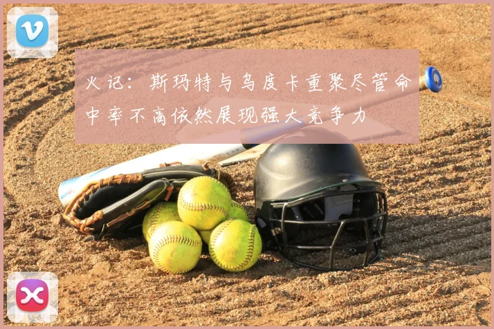 火记：斯玛特与乌度卡重聚尽管命中率不高依然展现强大竞争力