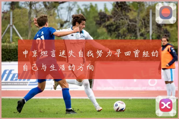 申京坦言迷失自我努力寻回曾经的自己与生活的方向