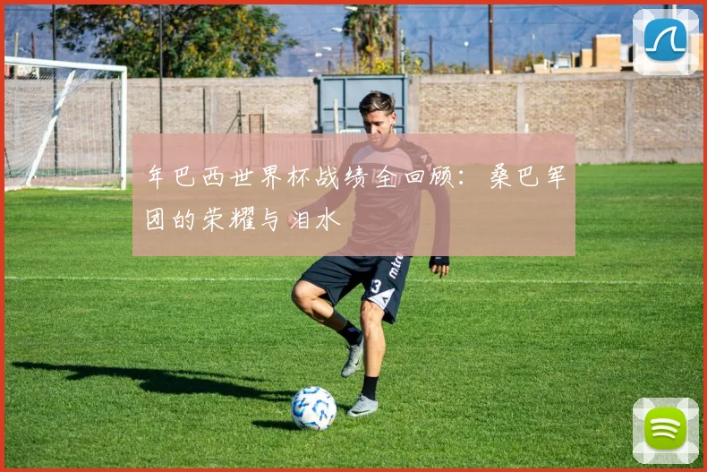 年巴西世界杯战绩全回顾：桑巴军团的荣耀与泪水