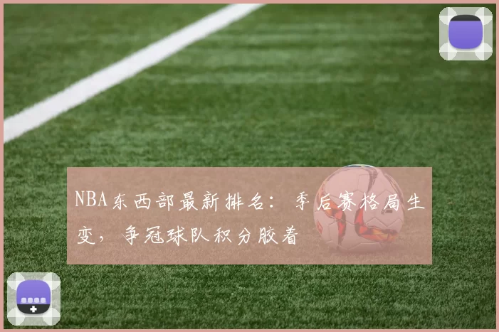 NBA东西部最新排名：季后赛格局生变，争冠球队积分胶着