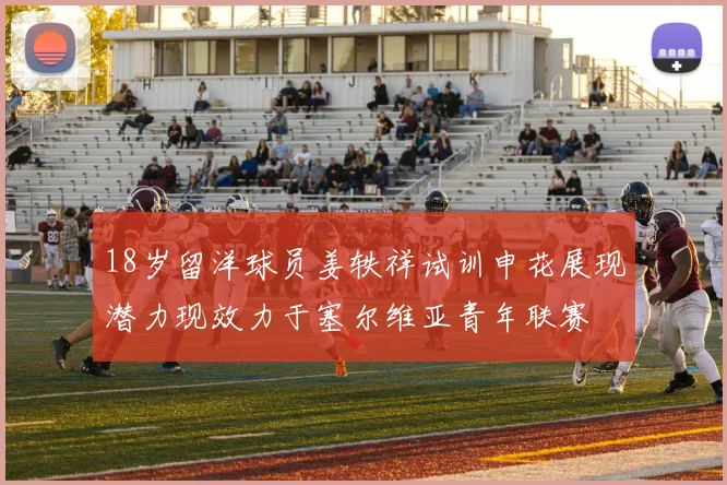 18岁留洋球员姜轶祥试训申花展现潜力现效力于塞尔维亚青年联赛