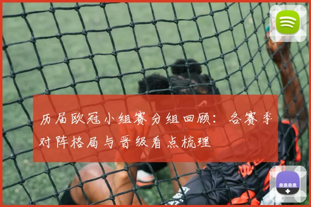 历届欧冠小组赛分组回顾：各赛季对阵格局与晋级看点梳理