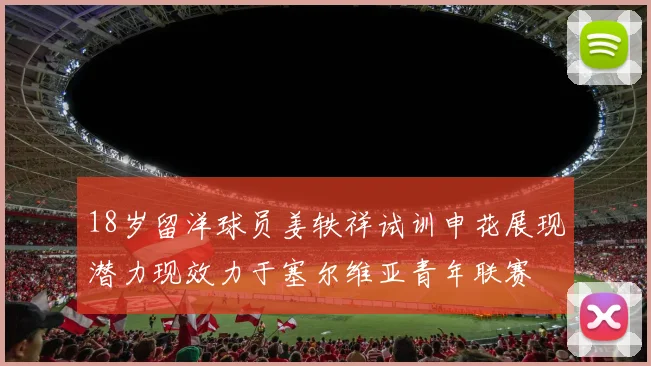 18岁留洋球员姜轶祥试训申花展现潜力现效力于塞尔维亚青年联赛