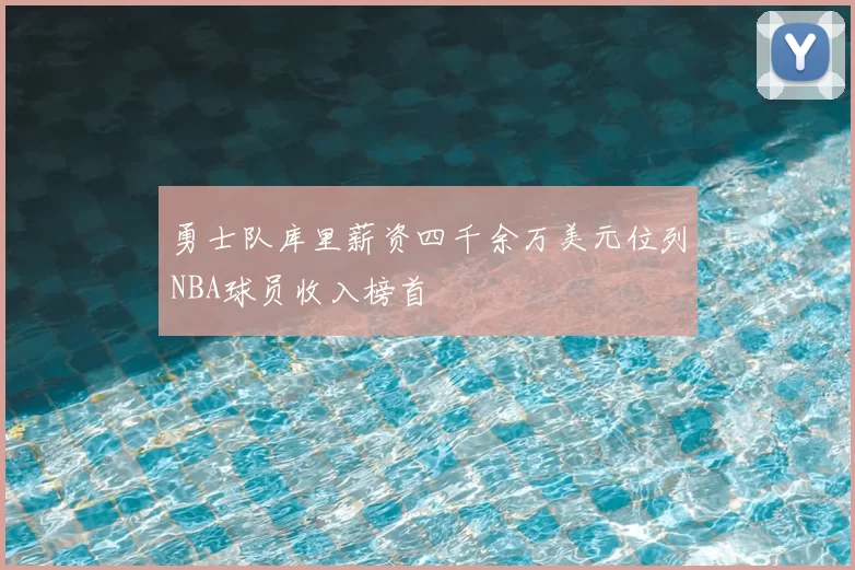 勇士队库里薪资四千余万美元位列NBA球员收入榜首