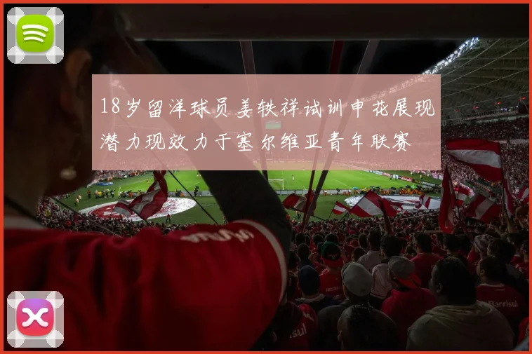18岁留洋球员姜轶祥试训申花展现潜力现效力于塞尔维亚青年联赛