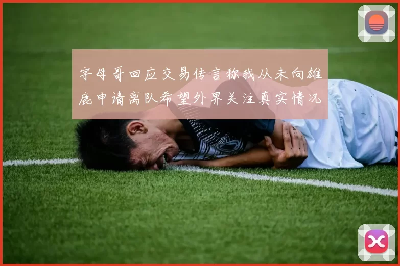 字母哥回应交易传言称我从未向雄鹿申请离队希望外界关注真实情况
