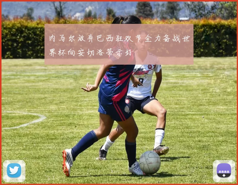 内马尔放弃巴西狂欢节全力备战世界杯向安切洛蒂示好