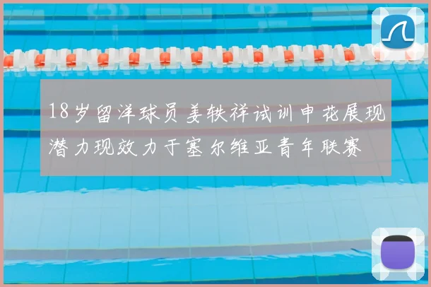 18岁留洋球员姜轶祥试训申花展现潜力现效力于塞尔维亚青年联赛